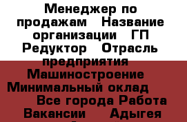 Менеджер по продажам › Название организации ­ ГП Редуктор › Отрасль предприятия ­ Машиностроение › Минимальный оклад ­ 24 000 - Все города Работа » Вакансии   . Адыгея респ.,Адыгейск г.